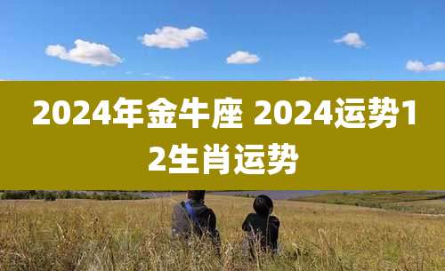 2024年金牛座 2024运势12生肖运势