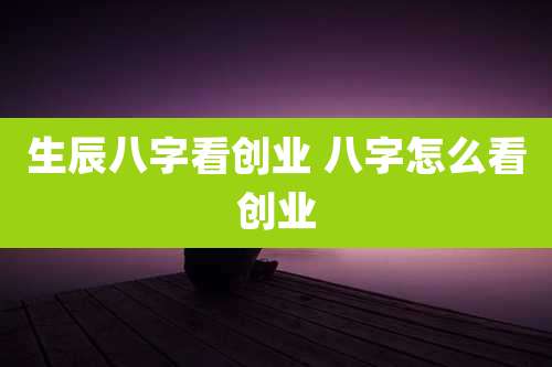 生辰八字看创业 八字怎么看创业