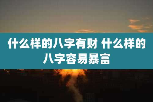 什么样的八字有财 什么样的八字容易暴富