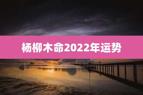 杨柳木命2022年运势