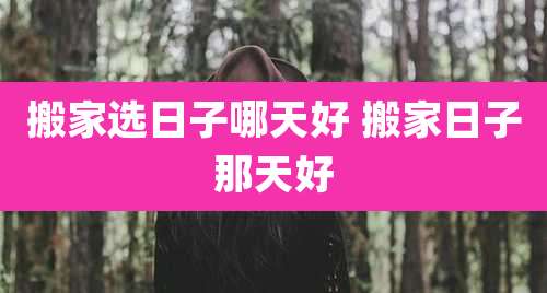 搬家选日子哪天好 搬家日子那天好