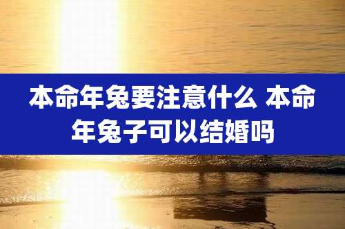 本命年兔要注意什么 本命年兔子可以结婚吗