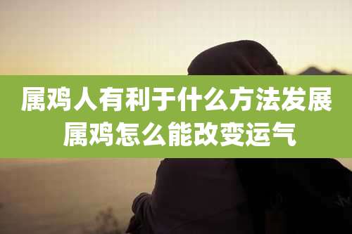 属鸡人有利于什么方法发展 属鸡怎么能改变运气