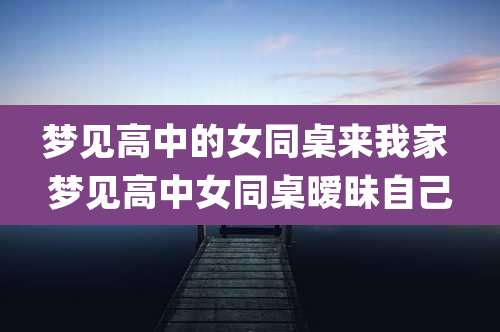 梦见高中的女同桌来我家 梦见高中女同桌暧昧自己