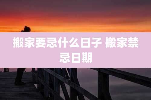 搬家要忌什么日子 搬家禁忌日期