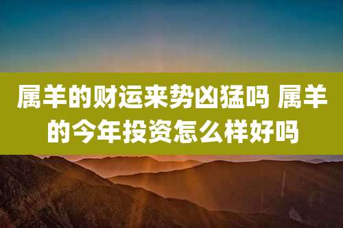 属羊的财运来势凶猛吗 属羊的今年投资怎么样好吗