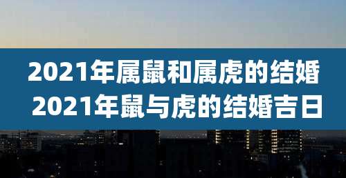 2021年属鼠和属虎的结婚 2021年鼠与虎的结婚吉日
