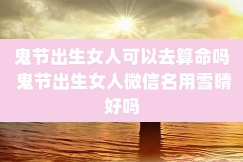 鬼节出生女人可以去算命吗 鬼节出生女人微信名用雪晴好吗
