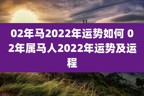 02年马2022年运势如何 02年属马人2022年运势及运程
