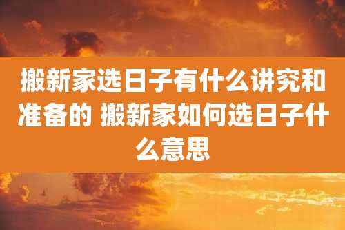 搬新家选日子有什么讲究和准备的 搬新家如何选日子什么意思