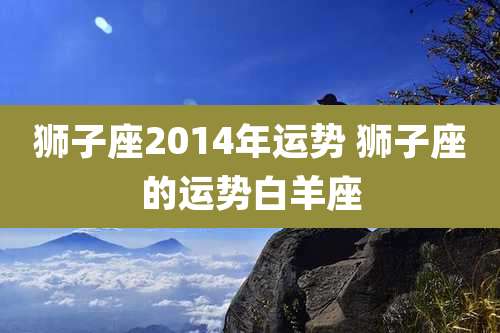 狮子座2014年运势 狮子座的运势白羊座