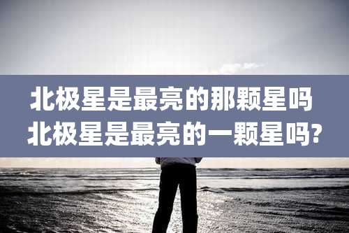 北极星是最亮的那颗星吗 北极星是最亮的一颗星吗?