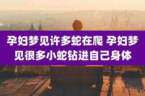 孕妇梦见许多蛇在爬 孕妇梦见很多小蛇钻进自己身体