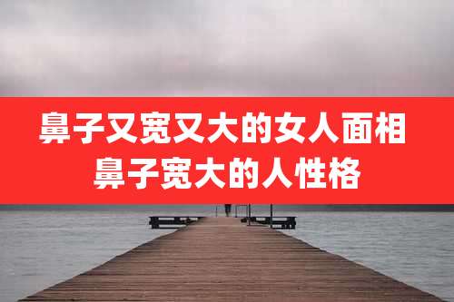 鼻子又宽又大的女人面相 鼻子宽大的人性格