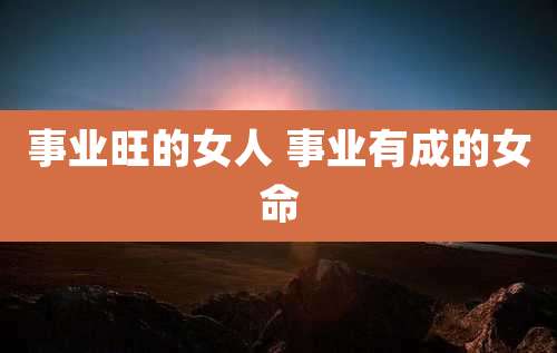 事业旺的女人 事业有成的女命
