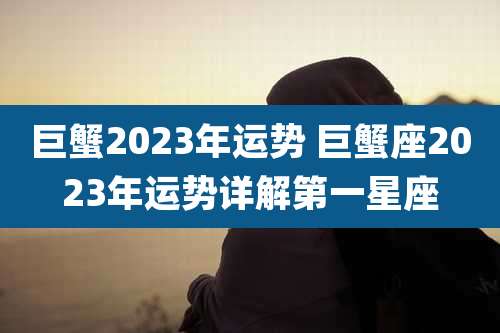 巨蟹2023年运势 巨蟹座2023年运势详解第一星座