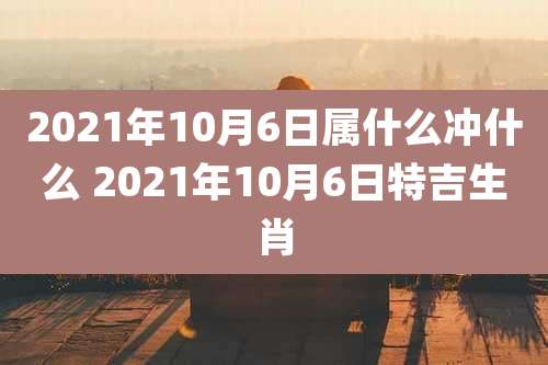 2021年10月6日属什么冲什么 2021年10月6日特吉生肖