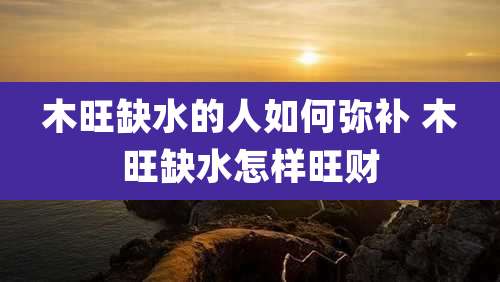 木旺缺水的人如何弥补 木旺缺水怎样旺财