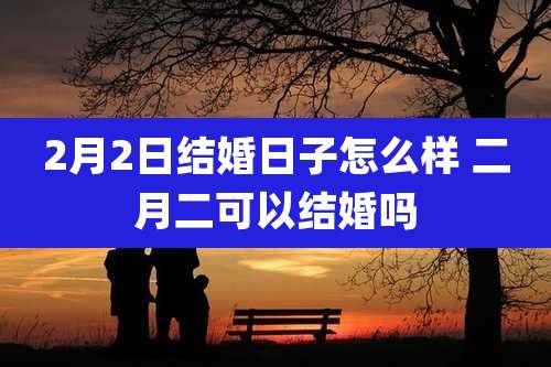 2月2日结婚日子怎么样 二月二可以结婚吗