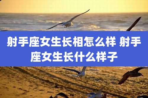 射手座女生长相怎么样 射手座女生长什么样子