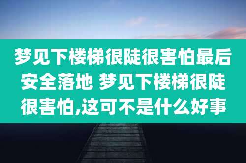 梦见下楼梯很陡很害怕最后安全落地 梦见下楼梯很陡很害怕,这可不是什么好事