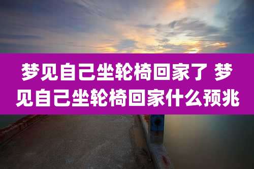 梦见自己坐轮椅回家了 梦见自己坐轮椅回家什么预兆