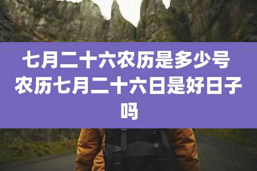 七月二十六农历是多少号 农历七月二十六日是好日子吗