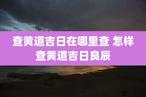 查黄道吉日在哪里查 怎样查黄道吉日良辰