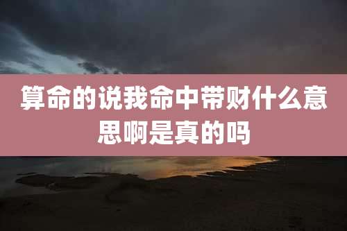 算命的说我命中带财什么意思啊是真的吗