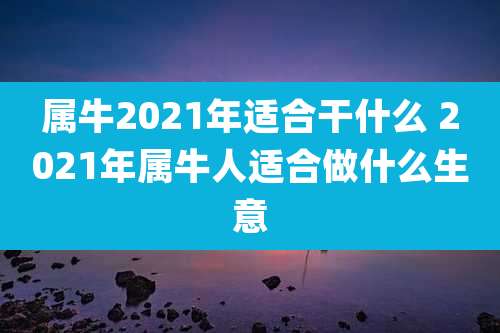 属牛2021年适合干什么 2021年属牛人适合做什么生意