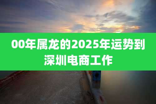 00年属龙的2025年运势到深圳电商工作