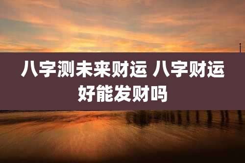 八字测未来财运 八字财运好能发财吗