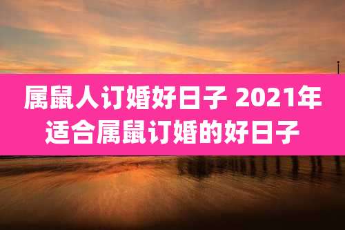 属鼠人订婚好日子 2021年适合属鼠订婚的好日子