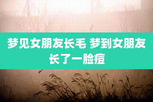 梦见女朋友长毛 梦到女朋友长了一脸痘