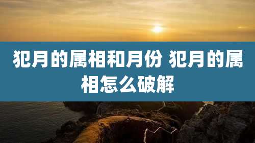 犯月的属相和月份 犯月的属相怎么破解