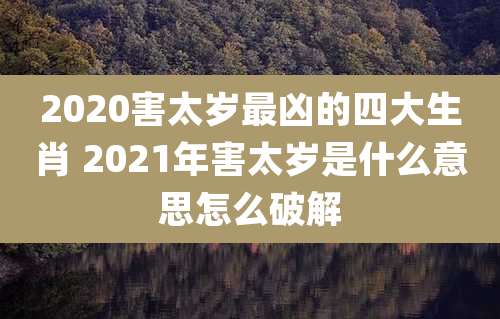 2020害太岁最凶的四大生肖 2021年害太岁是什么意思怎么破解