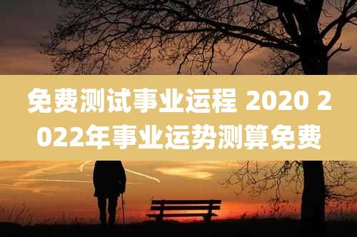 免费测试事业运程 2020 2022年事业运势测算免费