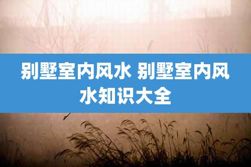 别墅室内风水 别墅室内风水知识大全