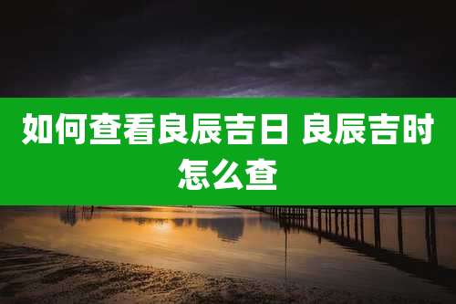 如何查看良辰吉日 良辰吉时怎么查