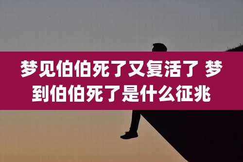 梦见伯伯死了又复活了 梦到伯伯死了是什么征兆