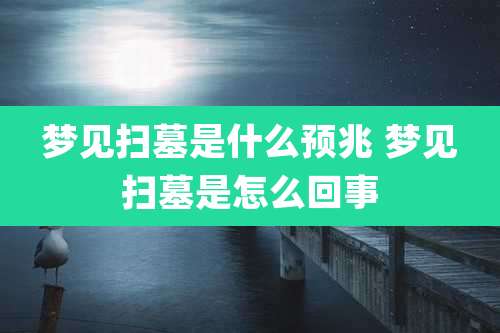 梦见扫墓是什么预兆 梦见扫墓是怎么回事