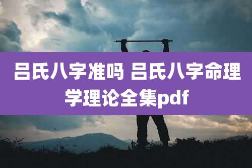 吕氏八字准吗 吕氏八字命理学理论全集pdf