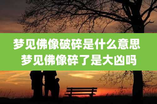 梦见佛像破碎是什么意思 梦见佛像碎了是大凶吗