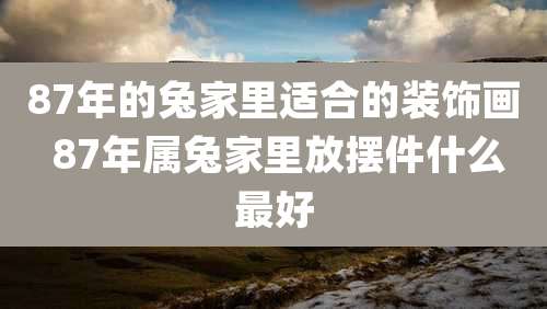 87年的兔家里适合的装饰画 87年属兔家里放摆件什么最好