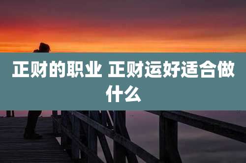 正财的职业 正财运好适合做什么