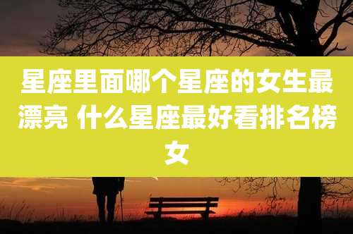 星座里面哪个星座的女生最漂亮 什么星座最好看排名榜女