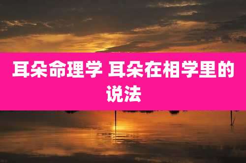 耳朵命理学 耳朵在相学里的说法