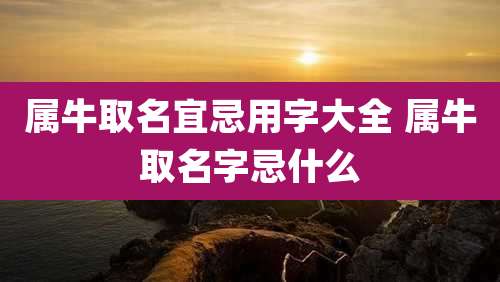 属牛取名宜忌用字大全 属牛取名字忌什么