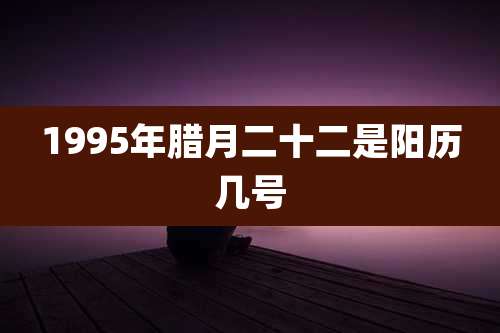 1995年腊月二十二是阳历几号