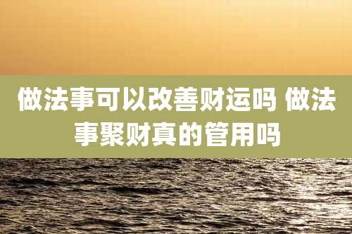 做法事可以改善财运吗 做法事聚财真的管用吗